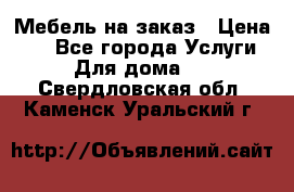 Мебель на заказ › Цена ­ 0 - Все города Услуги » Для дома   . Свердловская обл.,Каменск-Уральский г.